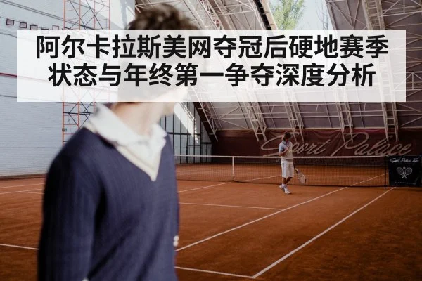 阿尔卡拉斯美网夺冠后硬地赛季状态与年终第一争夺深度分析（Sports）