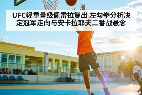 UFC轻重量级佩雷拉复出 左勾拳分析决定冠军走向与安卡拉耶夫二番战悬念（Sports）
