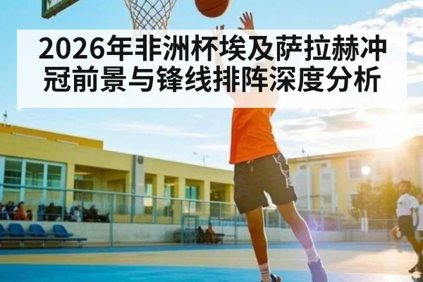 2026年非洲杯埃及萨拉赫冲冠前景与锋线排阵深度分析（Sports）