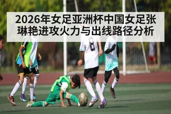 2026年女足亚洲杯中国女足张琳艳进攻火力与出线路径分析