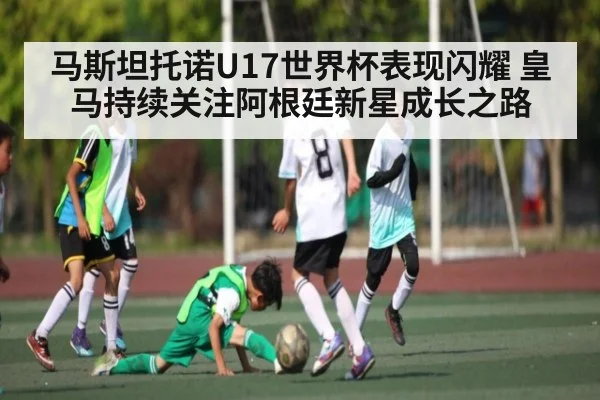 马斯坦托诺U17世界杯表现闪耀 皇马持续关注阿根廷新星成长之路