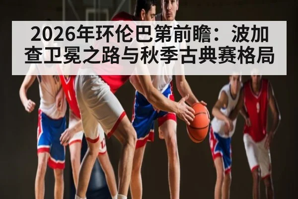 2026年环伦巴第前瞻：波加查卫冕之路与秋季古典赛格局